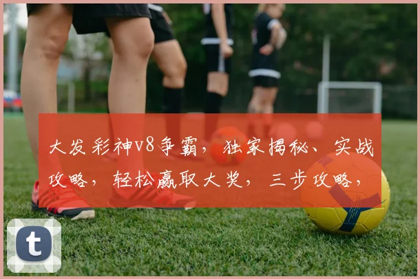 大发彩神v8争霸，独家揭秘、实战攻略，轻松赢取大奖，三步攻略，助你成为争霸高手