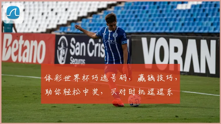 体彩世界杯巧选号码，赢钱技巧，助你轻松中奖，买对时机逗逗乐