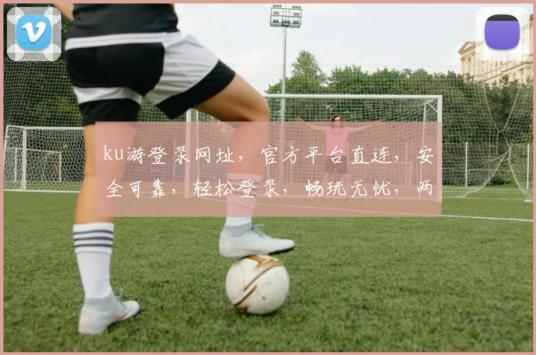 ku游登录网址，官方平台直连，安全可靠，轻松登录，畅玩无忧，两步搞定