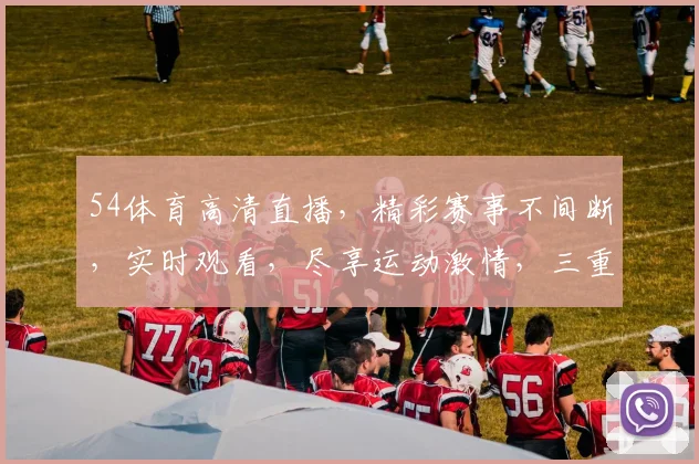 54体育高清直播，精彩赛事不间断，实时观看，尽享运动激情，三重大礼等你来