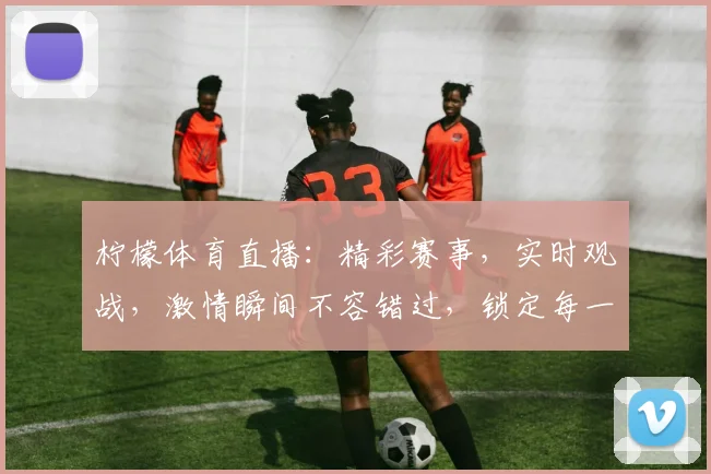 柠檬体育直播：精彩赛事，实时观战，激情瞬间不容错过，锁定每一场精彩对决