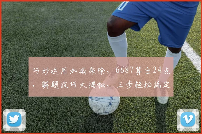 巧妙运用加减乘除，6687算出24点，解题技巧大揭秘，三步轻松搞定