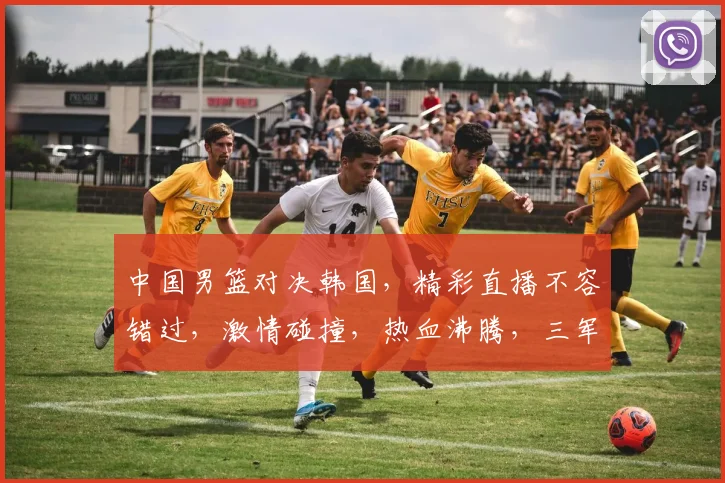中国男篮对决韩国，精彩直播不容错过，激情碰撞，热血沸腾，三军对垒，谁将问鼎