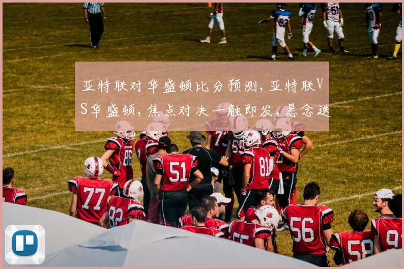 亚特联对华盛顿比分预测,亚特联VS华盛顿,焦点对决一触即发,悬念迭起