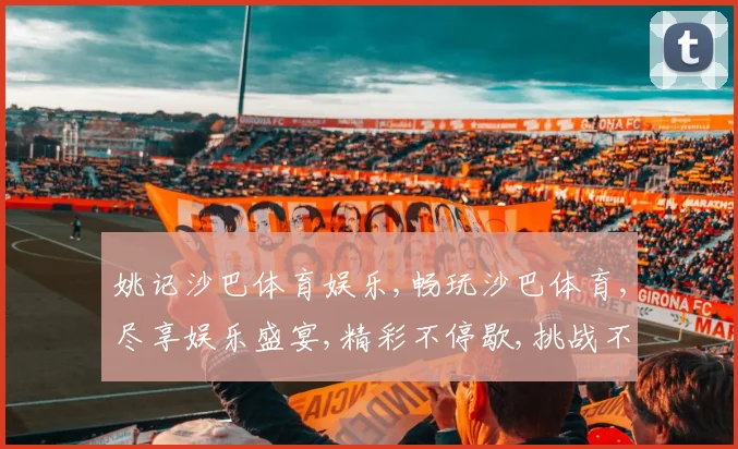 姚记沙巴体育娱乐,畅玩沙巴体育,尽享娱乐盛宴,精彩不停歇,挑战不止步。