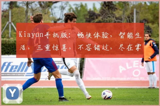 Kiayun手机版：畅快体验，智能生活，三重惊喜，不容错过，尽在掌握