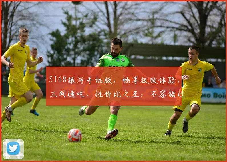 5168银河手机版，畅享极致体验，三网通吃，性价比之王，不容错过