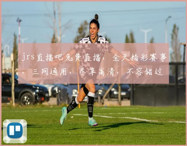 jrs直播吧免费直播，全天精彩赛事，三网通用，尽享高清，不容错过，