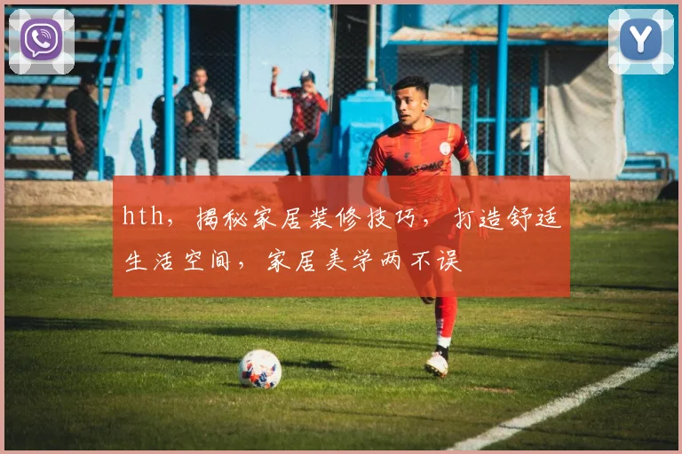 hth，揭秘家居装修技巧，打造舒适生活空间，家居美学两不误