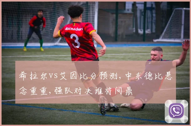 希拉尔vs艾因比分预测,中东德比悬念重重,强队对决谁将问鼎