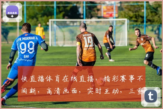 快直播体育在线直播，精彩赛事不间断，高清画面，实时互动，三重福利等你来