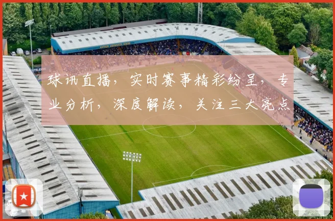 球讯直播，实时赛事精彩纷呈，专业分析，深度解读，关注三大亮点，不容错过