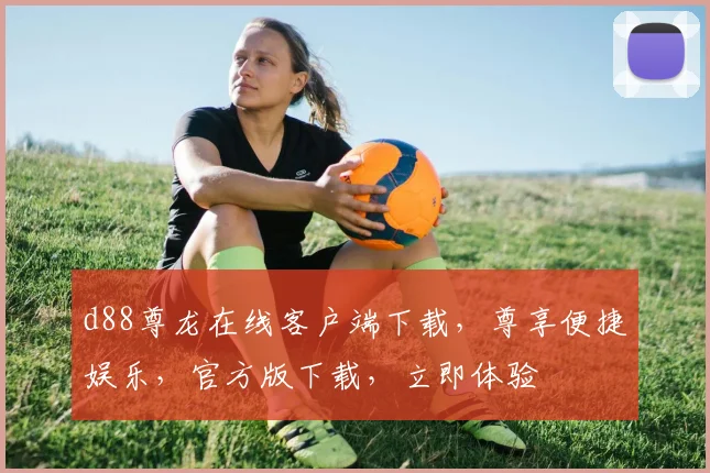 d88尊龙在线客户端下载，尊享便捷娱乐，官方版下载，立即体验