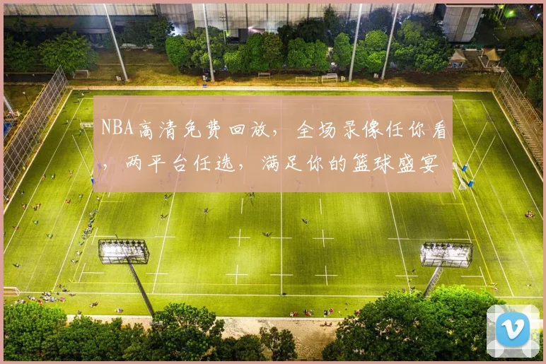 NBA高清免费回放，全场录像任你看，两平台任选，满足你的篮球盛宴