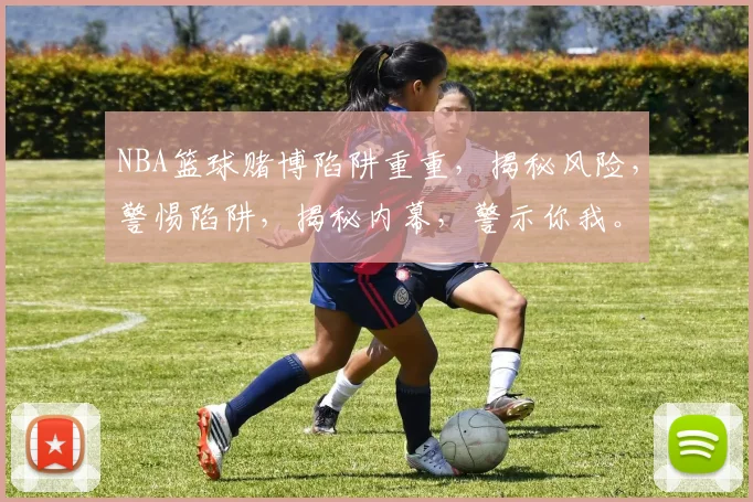 NBA篮球赌博陷阱重重，揭秘风险，警惕陷阱，揭秘内幕，警示你我。